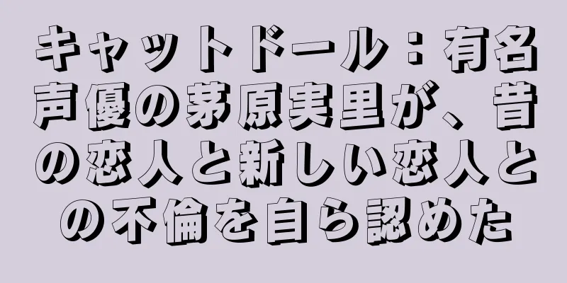 キャットドール：有名声優の茅原実里が、昔の恋人と新しい恋人との不倫を自ら認めた