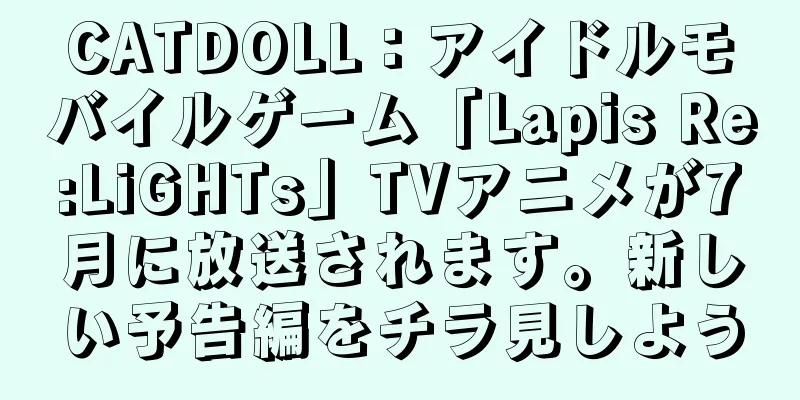 CATDOLL：アイドルモバイルゲーム「Lapis Re:LiGHTs」TVアニメが7月に放送されます。新しい予告編をチラ見しよう