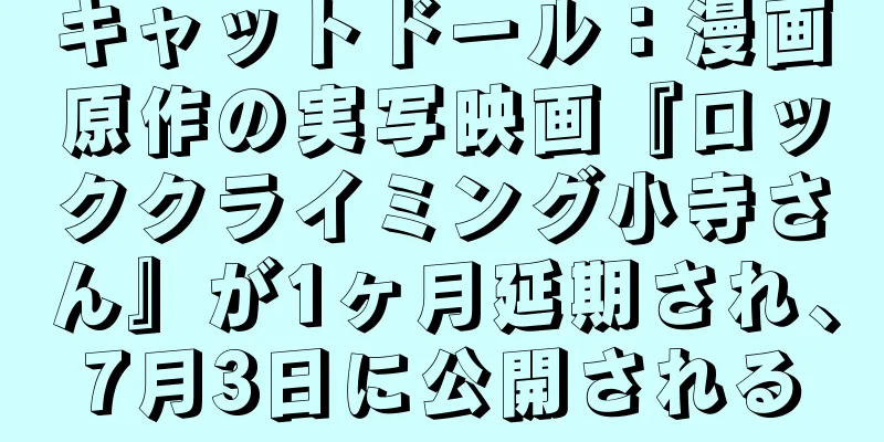 キャットドール：漫画原作の実写映画『ロッククライミング小寺さん』が1ヶ月延期され、7月3日に公開される