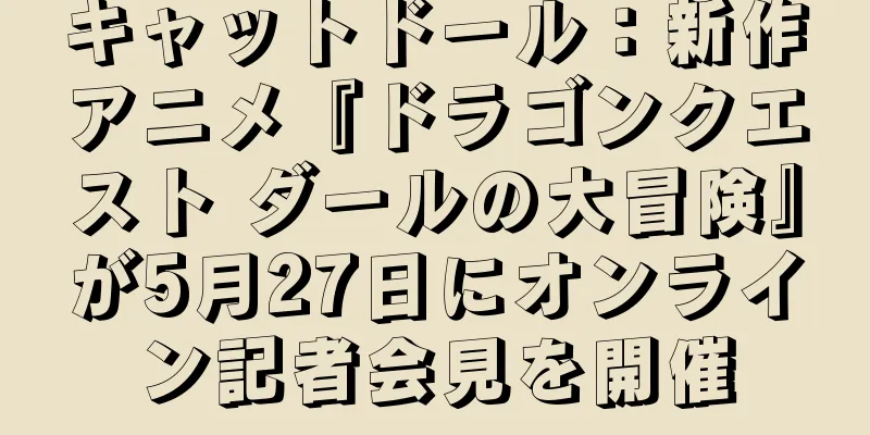 キャットドール：新作アニメ『ドラゴンクエスト ダールの大冒険』が5月27日にオンライン記者会見を開催