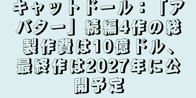 キャットドール：「アバター」続編4作の総製作費は10億ドル、最終作は2027年に公開予定