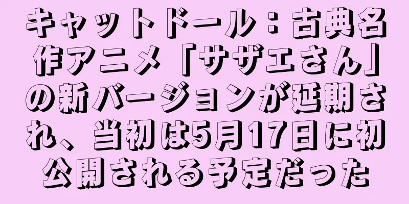 キャットドール：古典名作アニメ「サザエさん」の新バージョンが延期され、当初は5月17日に初公開される予定だった