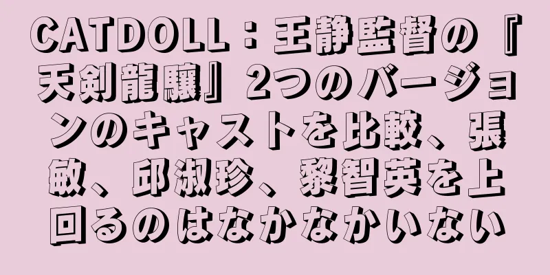 CATDOLL：王静監督の『天剣龍驤』2つのバージョンのキャストを比較、張敏、邱淑珍、黎智英を上回るのはなかなかいない