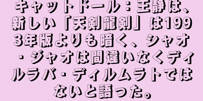 キャットドール：王静は、新しい「天剣龍剣」は1993年版よりも暗く、シャオ・ジャオは間違いなくディルラバ・ディルムラトではないと語った。