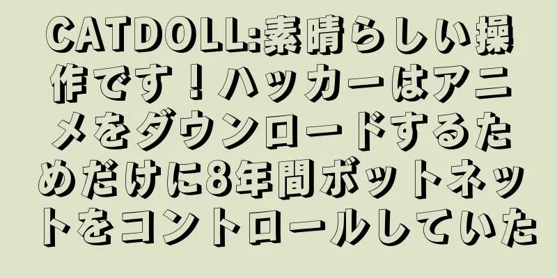 CATDOLL:素晴らしい操作です！ハッカーはアニメをダウンロードするためだけに8年間ボットネットをコントロールしていた