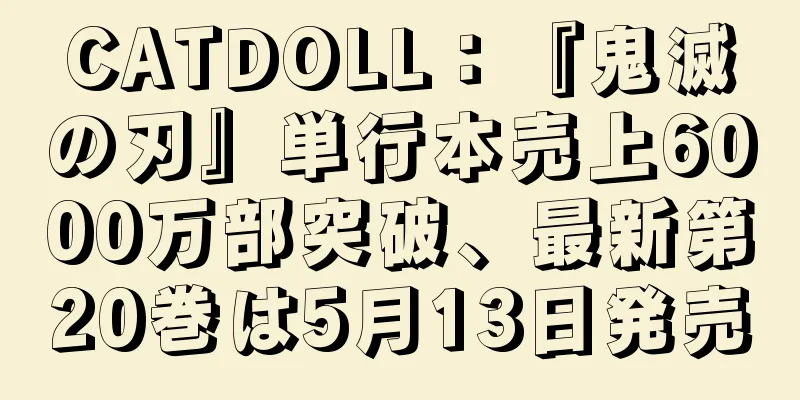 CATDOLL：『鬼滅の刃』単行本売上6000万部突破、最新第20巻は5月13日発売