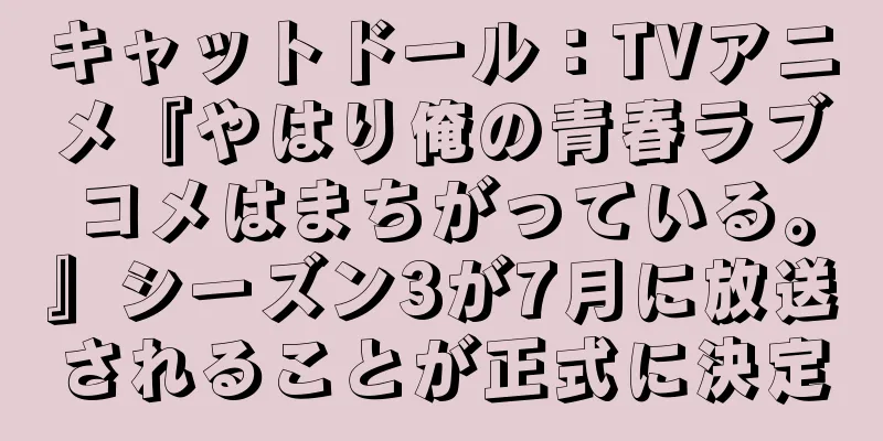 キャットドール：TVアニメ『やはり俺の青春ラブコメはまちがっている。』シーズン3が7月に放送されることが正式に決定