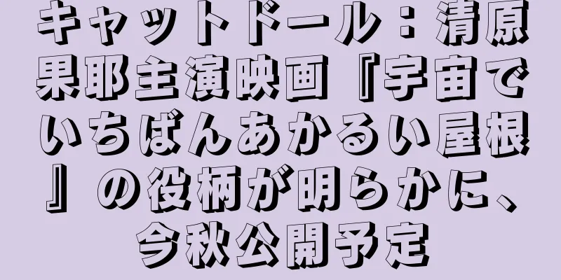 キャットドール：清原果耶主演映画『宇宙でいちばんあかるい屋根』の役柄が明らかに、今秋公開予定