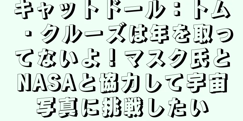 キャットドール：トム・クルーズは年を取ってないよ！マスク氏とNASAと協力して宇宙写真に挑戦したい