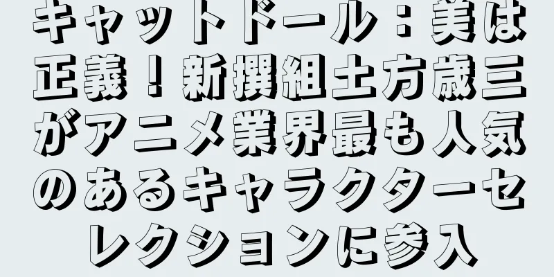 キャットドール：美は正義！新撰組土方歳三がアニメ業界最も人気のあるキャラクターセレクションに参入