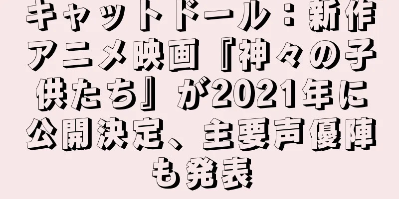 キャットドール：新作アニメ映画『神々の子供たち』が2021年に公開決定、主要声優陣も発表