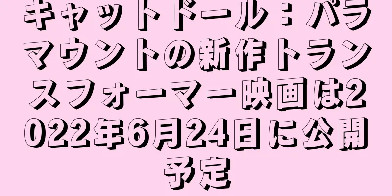 キャットドール：パラマウントの新作トランスフォーマー映画は2022年6月24日に公開予定