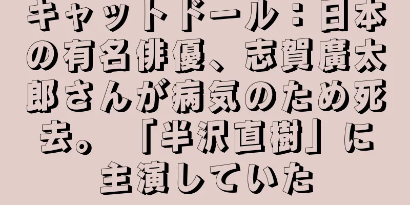 キャットドール：日本の有名俳優、志賀廣太郎さんが病気のため死去。 「半沢直樹」に主演していた