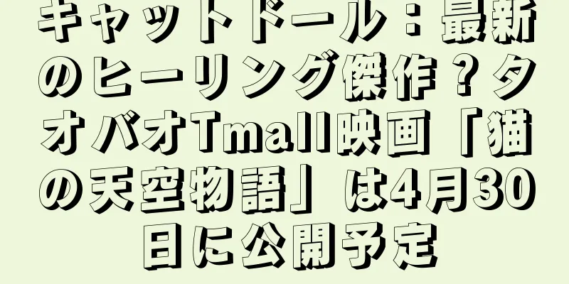 キャットドール：最新のヒーリング傑作？タオバオTmall映画「猫の天空物語」は4月30日に公開予定