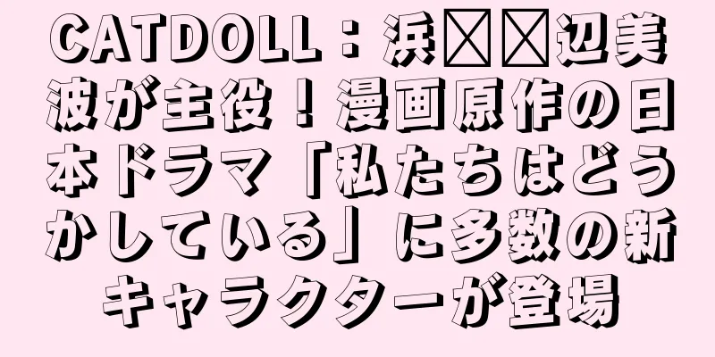 CATDOLL：浜​​辺美波が主役！漫画原作の日本ドラマ「私たちはどうかしている」に多数の新キャラクターが登場