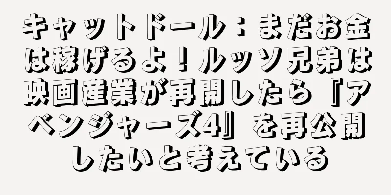 キャットドール：まだお金は稼げるよ！ルッソ兄弟は映画産業が再開したら『アベンジャーズ4』を再公開したいと考えている