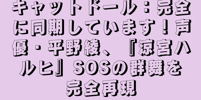 キャットドール：完全に同期しています！声優・平野綾、『涼宮ハルヒ』SOSの群舞を完全再現