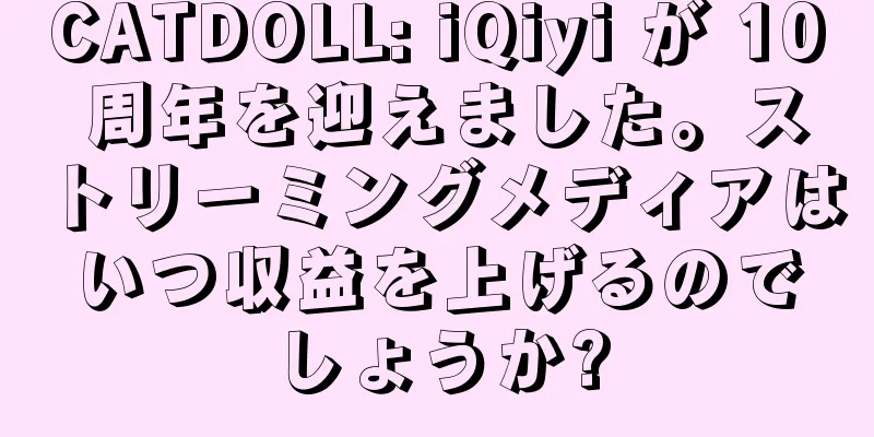 CATDOLL: iQiyi が 10 周年を迎えました。ストリーミングメディアはいつ収益を上げるのでしょうか?