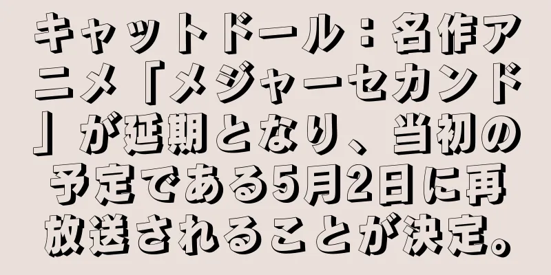 キャットドール：名作アニメ「メジャーセカンド」が延期となり、当初の予定である5月2日に再放送されることが決定。