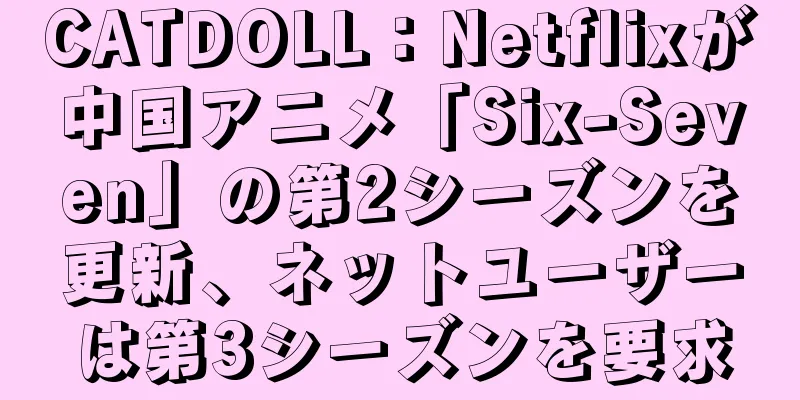 CATDOLL：Netflixが中国アニメ「Six-Seven」の第2シーズンを更新、ネットユーザーは第3シーズンを要求