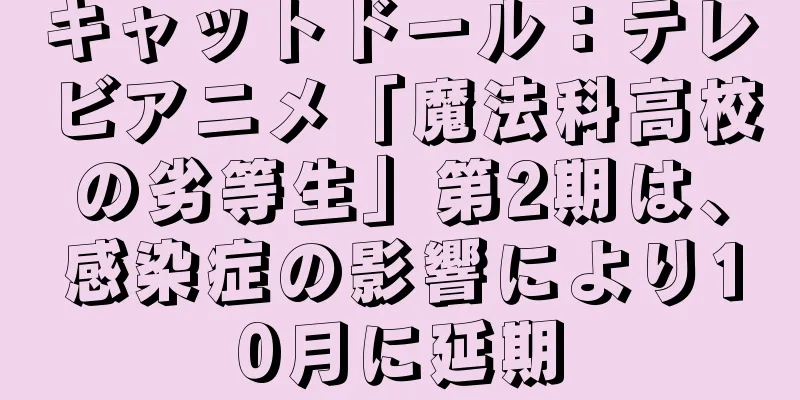 キャットドール：テレビアニメ「魔法科高校の劣等生」第2期は、感染症の影響により10月に延期