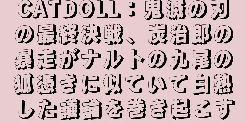 CATDOLL：鬼滅の刃の最終決戦、炭治郎の暴走がナルトの九尾の狐憑きに似ていて白熱した議論を巻き起こす