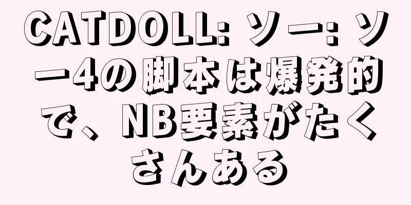 CATDOLL: ソー: ソー4の脚本は爆発的で、NB要素がたくさんある