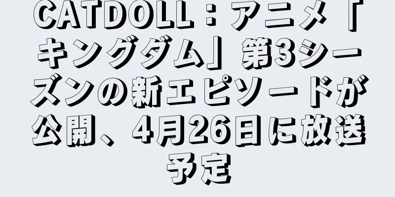 CATDOLL：アニメ「キングダム」第3シーズンの新エピソードが公開、4月26日に放送予定