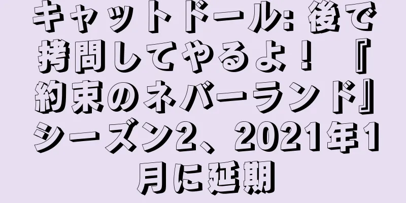 キャットドール: 後で拷問してやるよ！ 『約束のネバーランド』シーズン2、2021年1月に延期