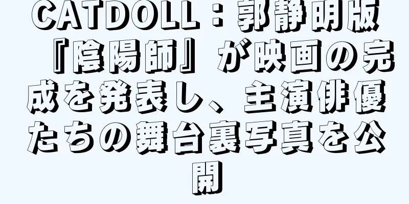 CATDOLL：郭静明版『陰陽師』が映画の完成を発表し、主演俳優たちの舞台裏写真を公開