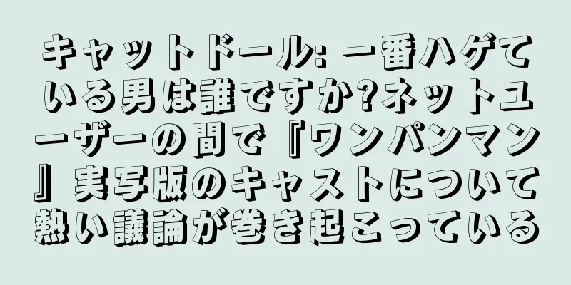 キャットドール: 一番ハゲている男は誰ですか?ネットユーザーの間で『ワンパンマン』実写版のキャストについて熱い議論が巻き起こっている