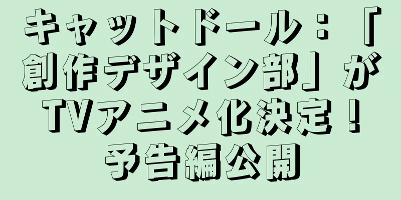 キャットドール：「創作デザイン部」がTVアニメ化決定！予告編公開