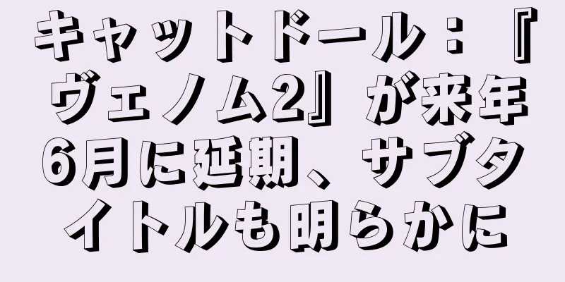 キャットドール：『ヴェノム2』が来年6月に延期、サブタイトルも明らかに
