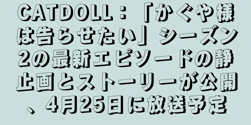 CATDOLL：「かぐや様は告らせたい」シーズン2の最新エピソードの静止画とストーリーが公開、4月25日に放送予定