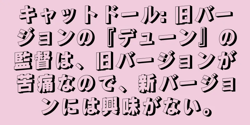 キャットドール: 旧バージョンの『デューン』の監督は、旧バージョンが苦痛なので、新バージョンには興味がない。