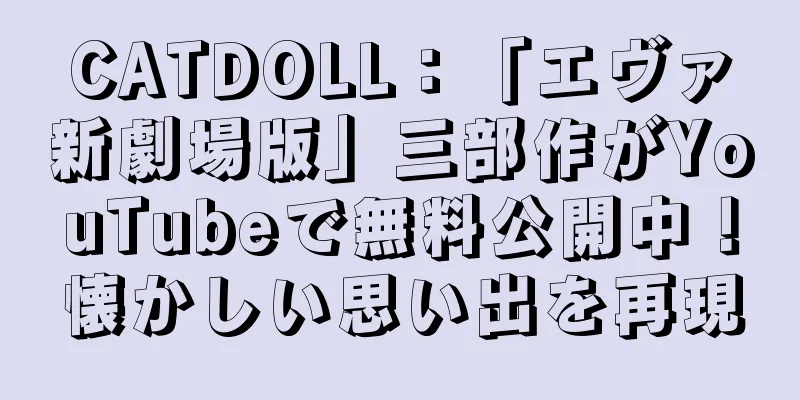 CATDOLL：「エヴァ新劇場版」三部作がYouTubeで無料公開中！懐かしい思い出を再現