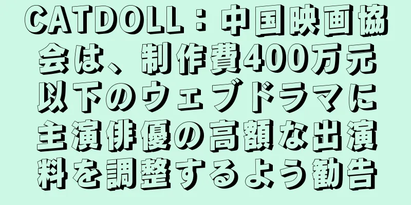 CATDOLL：中国映画協会は、制作費400万元以下のウェブドラマに主演俳優の高額な出演料を調整するよう勧告
