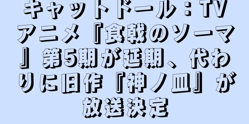 キャットドール：TVアニメ『食戟のソーマ』第5期が延期、代わりに旧作『神ノ皿』が放送決定