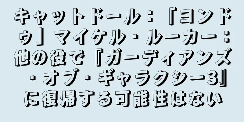 キャットドール：「ヨンドゥ」マイケル・ルーカー：他の役で『ガーディアンズ・オブ・ギャラクシー3』に復帰する可能性はない