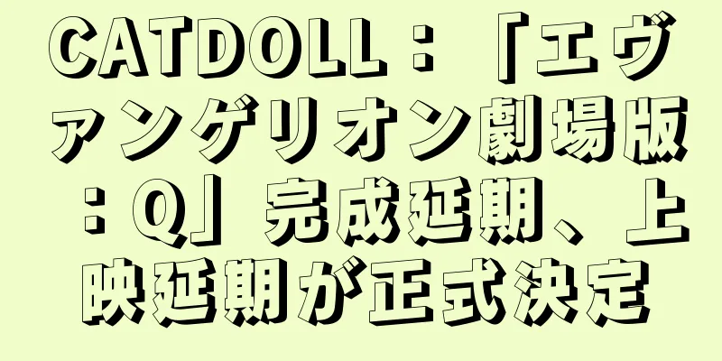 CATDOLL：「エヴァンゲリオン劇場版：Q」完成延期、上映延期が正式決定