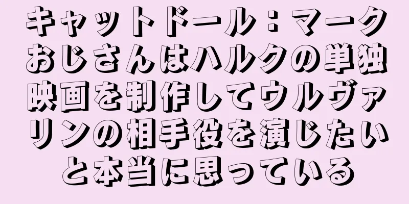 キャットドール：マークおじさんはハルクの単独映画を制作してウルヴァリンの相手役を演じたいと本当に思っている
