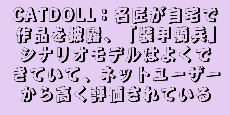 CATDOLL：名匠が自宅で作品を披露、「装甲騎兵」シナリオモデルはよくできていて、ネットユーザーから高く評価されている