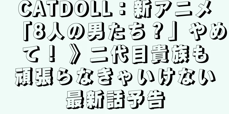 CATDOLL：新アニメ「8人の男たち？」やめて！ 》二代目貴族も頑張らなきゃいけない最新話予告