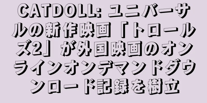 CATDOLL: ユニバーサルの新作映画「トロールズ2」が外国映画のオンラインオンデマンドダウンロード記録を樹立