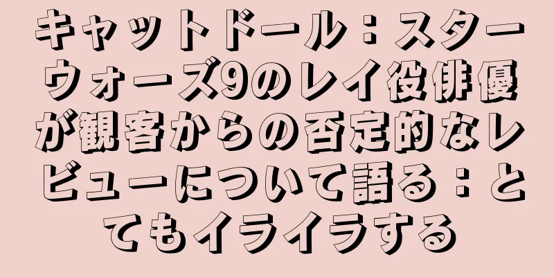 キャットドール：スターウォーズ9のレイ役俳優が観客からの否定的なレビューについて語る：とてもイライラする