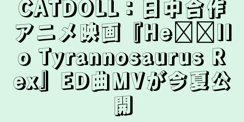 CATDOLL：日中合作アニメ映画『He​​llo Tyrannosaurus Rex』ED曲MVが今夏公開