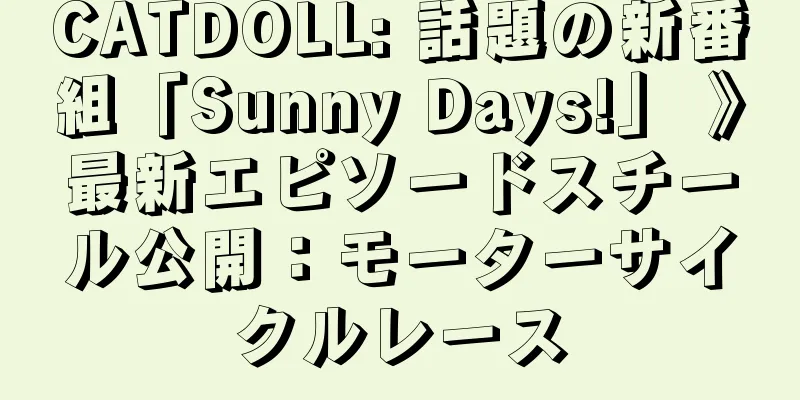 CATDOLL: 話題の新番組「Sunny Days!」 》最新エピソードスチール公開：モーターサイクルレース