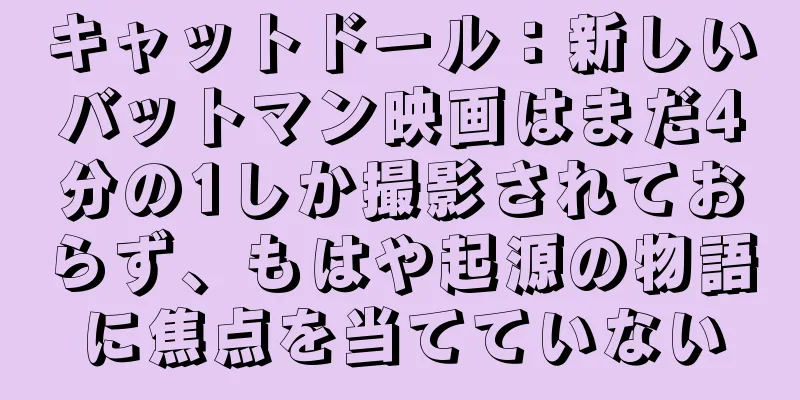キャットドール：新しいバットマン映画はまだ4分の1しか撮影されておらず、もはや起源の物語に焦点を当てていない