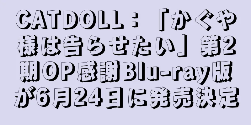 CATDOLL：「かぐや様は告らせたい」第2期OP感謝Blu-ray版が6月24日に発売決定