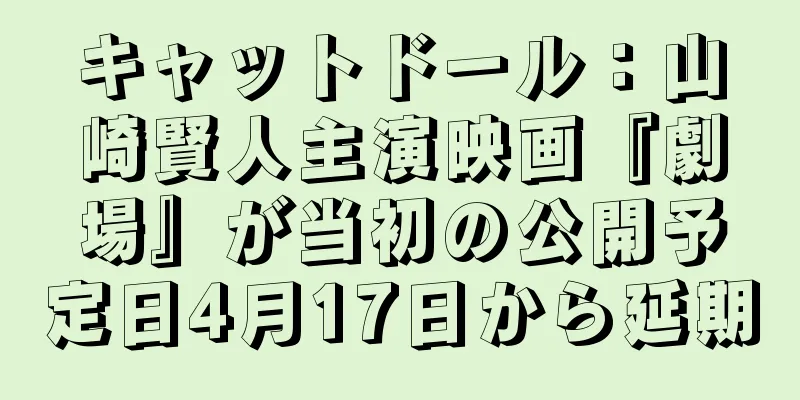 キャットドール：山崎賢人主演映画『劇場』が当初の公開予定日4月17日から延期